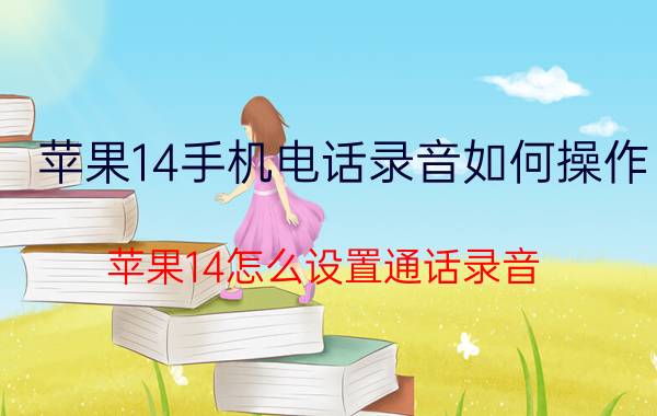 苹果14手机电话录音如何操作 苹果14怎么设置通话录音？